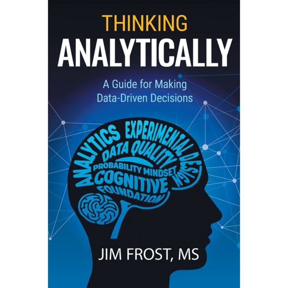 Thinking Analytically: A Guide for Making Data-Driven Decisions -- Jim Frost